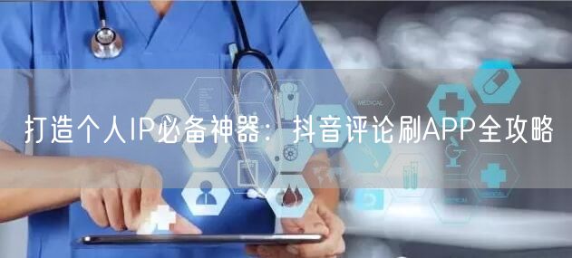打造个人IP必备神器：抖音评论刷APP全攻略