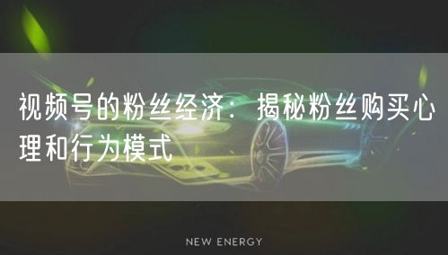 视频号的粉丝经济：揭秘粉丝购买心理和行为模式