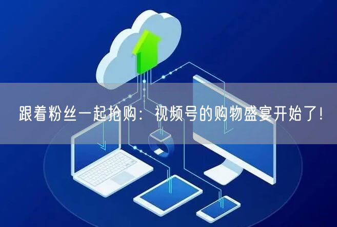 跟着粉丝一起抢购：视频号的购物盛宴开始了！