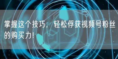 掌握这个技巧，轻松俘获视频号粉丝的购买力！