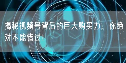 揭秘视频号背后的巨大购买力，你绝对不能错过！