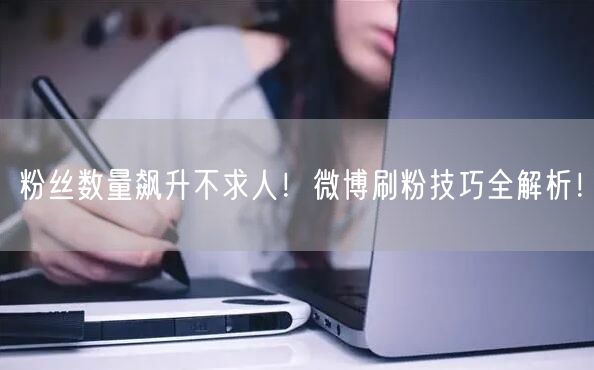 粉丝数量飙升不求人！微博刷粉技巧全解析！