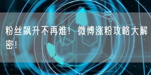 粉丝飙升不再难！微博涨粉攻略大解密！
