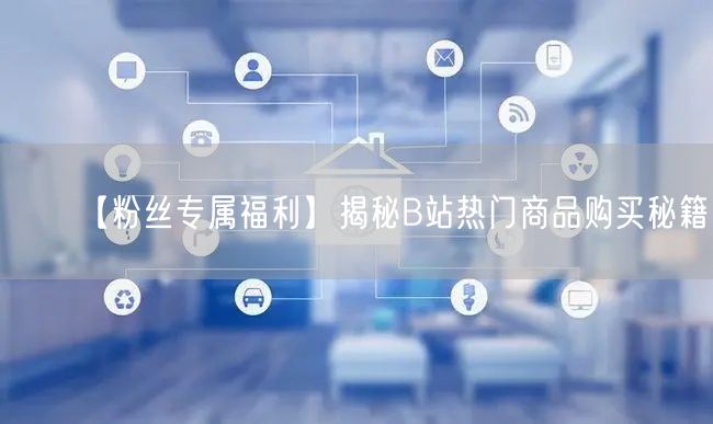 【粉丝专属福利】揭秘B站热门商品购买秘籍