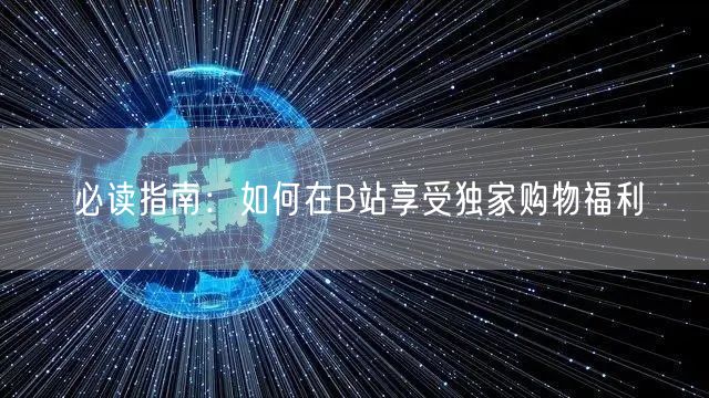 必读指南：如何在B站享受独家购物福利