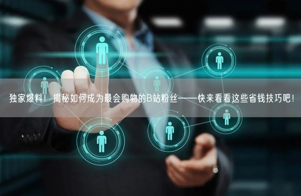 独家爆料！揭秘如何成为最会购物的B站粉丝——快来看看这些省钱技巧吧！
