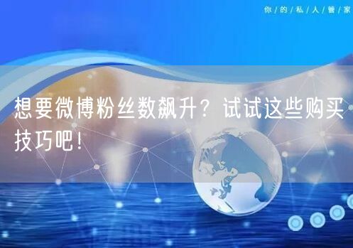 想要微博粉丝数飙升？试试这些购买技巧吧！
