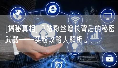 [揭秘真相] B站粉丝增长背后的秘密武器——买粉攻略大解析。
