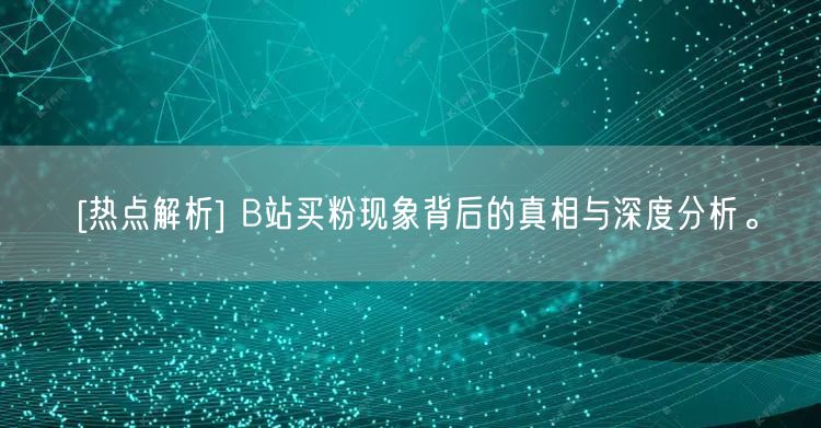 [热点解析] B站买粉现象背后的真相与深度分析。