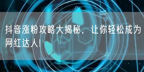 抖音涨粉攻略大揭秘，让你轻松成为网红达人!