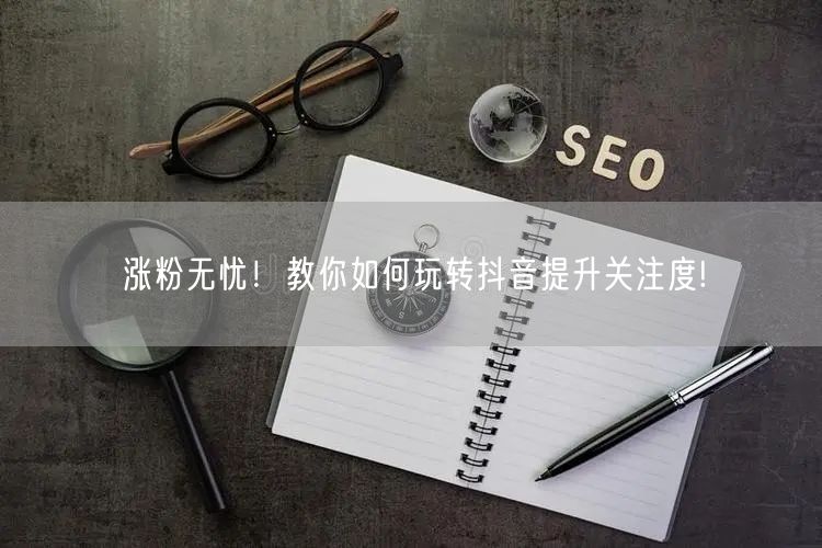 涨粉无忧！教你如何玩转抖音提升关注度!