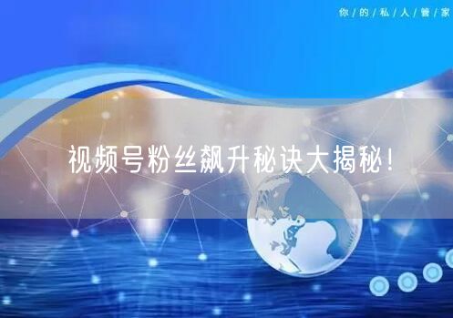 视频号粉丝飙升秘诀大揭秘！