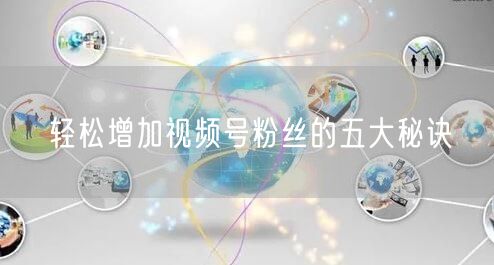 轻松增加视频号粉丝的五大秘诀