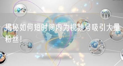 揭秘如何短时间内为视频号吸引大量粉丝！