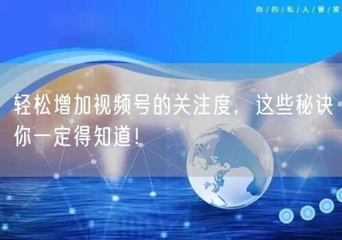 轻松增加视频号的关注度，这些秘诀你一定得知道！