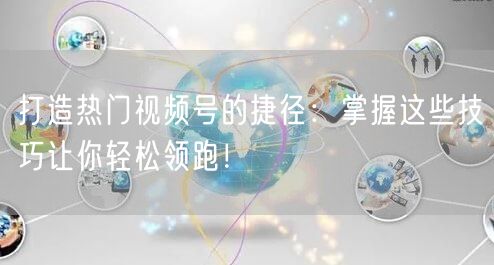 打造热门视频号的捷径：掌握这些技巧让你轻松领跑！