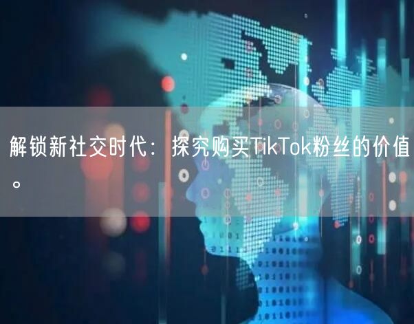 解锁新社交时代：探究购买TikTok粉丝的价值。