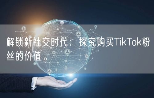 解锁新社交时代：探究购买TikTok粉丝的价值。