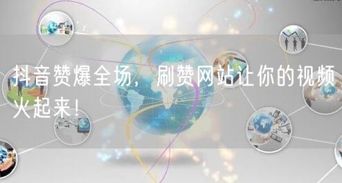 抖音赞爆全场，刷赞网站让你的视频火起来！