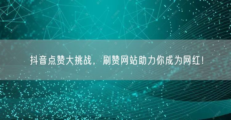 抖音点赞大挑战，刷赞网站助力你成为网红！