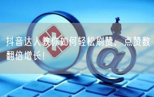 抖音达人教你如何轻松刷赞，点赞数翻倍增长！