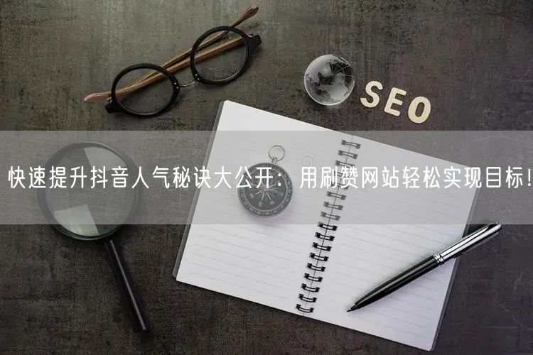 快速提升抖音人气秘诀大公开：用刷赞网站轻松实现目标！