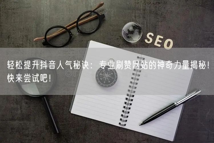 轻松提升抖音人气秘诀：专业刷赞网站的神奇力量揭秘！快来尝试吧！