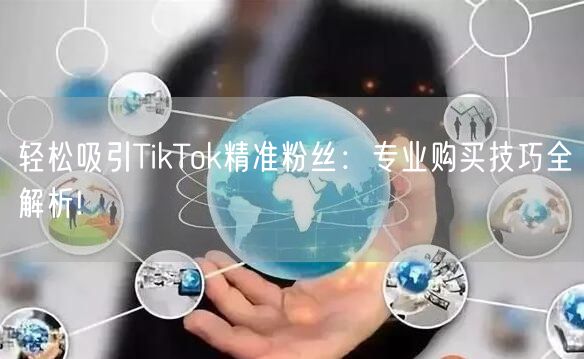 轻松吸引TikTok精准粉丝：专业购买技巧全解析!