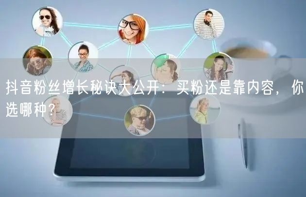 抖音粉丝增长秘诀大公开：买粉还是靠内容，你选哪种？