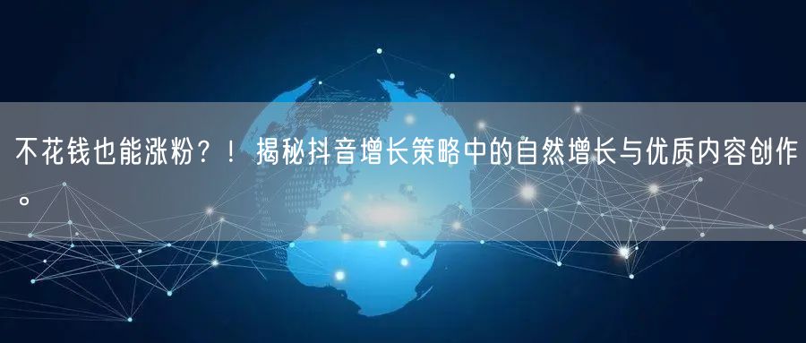 不花钱也能涨粉？！揭秘抖音增长策略中的自然增长与优质内容创作。