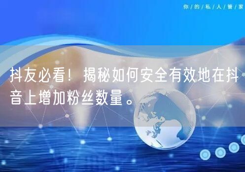 抖友必看！揭秘如何安全有效地在抖音上增加粉丝数量。