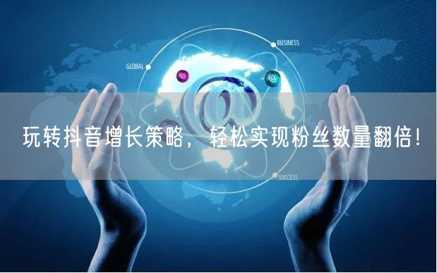 玩转抖音增长策略，轻松实现粉丝数量翻倍！
