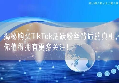 揭秘购买TikTok活跃粉丝背后的真相，你值得拥有更多关注！