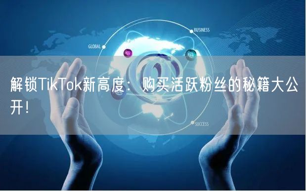 解锁TikTok新高度：购买活跃粉丝的秘籍大公开！