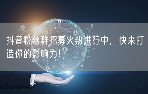 抖音粉丝群招募火热进行中，快来打造你的影响力！
