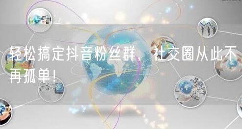 轻松搞定抖音粉丝群，社交圈从此不再孤单！