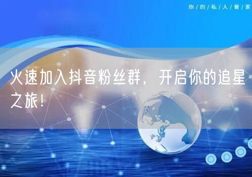 火速加入抖音粉丝群，开启你的追星之旅！