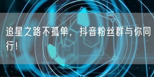 追星之路不孤单，抖音粉丝群与你同行！