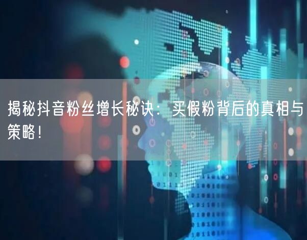 揭秘抖音粉丝增长秘诀：买假粉背后的真相与策略！