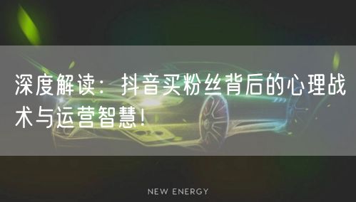 深度解读：抖音买粉丝背后的心理战术与运营智慧！