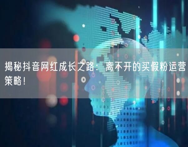 揭秘抖音网红成长之路：离不开的买假粉运营策略！