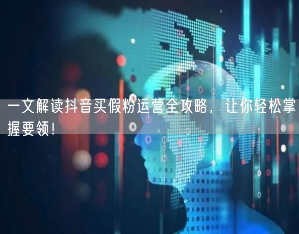 一文解读抖音买假粉运营全攻略，让你轻松掌握要领！