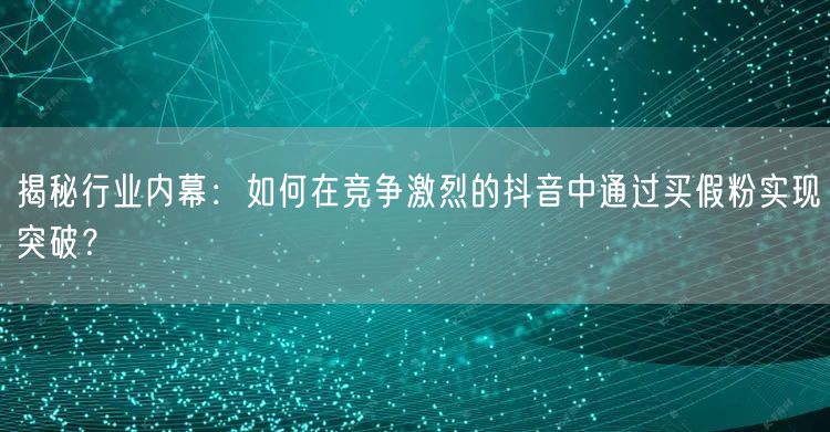 揭秘行业内幕：如何在竞争激烈的抖音中通过买假粉实现突破？