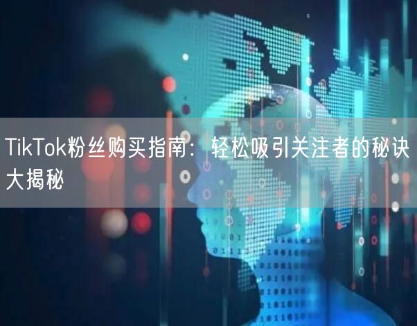 TikTok粉丝购买指南：轻松吸引关注者的秘诀大揭秘