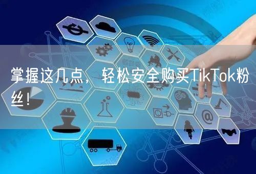 掌握这几点，轻松安全购买TikTok粉丝！