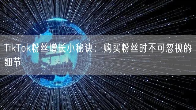 TikTok粉丝增长小秘诀：购买粉丝时不可忽视的细节