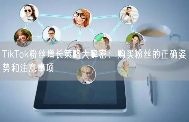 TikTok粉丝增长策略大解密：购买粉丝的正确姿势和注意事项