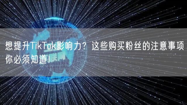 想提升TikTok影响力？这些购买粉丝的注意事项你必须知道！