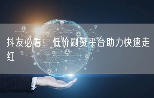 抖友必看！低价刷赞平台助力快速走红