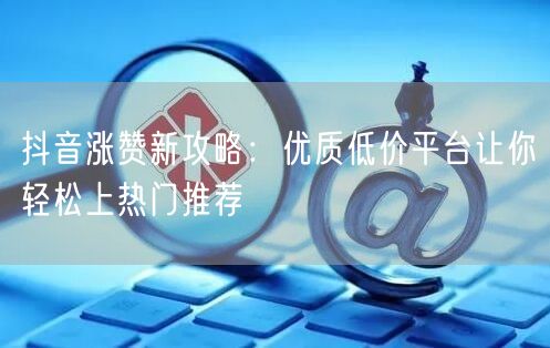 抖音涨赞新攻略：优质低价平台让你轻松上热门推荐